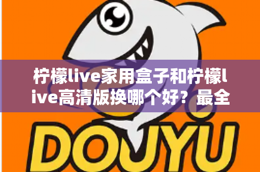 柠檬live家用盒子和柠檬live高清版换哪个好？最全选购对比指南一次看懂