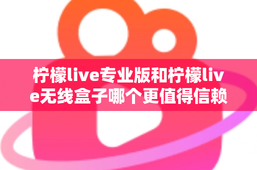 柠檬live专业版和柠檬live无线盒子哪个更值得信赖？一文读懂两款直播工具的核心差异与选购指南