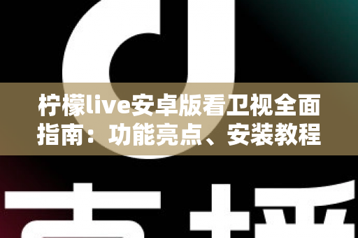 柠檬live安卓版看卫视全面指南：功能亮点、安装教程与使用体验一次讲清