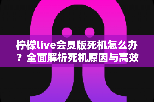 柠檬live会员版死机怎么办？全面解析死机原因与高效解决方法指南