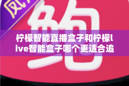 柠檬智能直播盒子和柠檬live智能盒子哪个更适合追剧？追剧党必备选购指南与深度对比解析