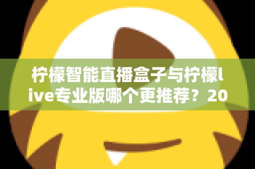 柠檬智能直播盒子与柠檬live专业版哪个更推荐?2025年直播创业者必看的深度对比与选购指南 柠檬智能直播盒子与柠檬live专业版哪个更推荐?2025年直播创业者必看的深度对比与选购指南