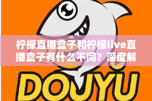 柠檬直播盒子和柠檬live直播盒子有什么不同?深度解析两大版本差异,帮你选对不选贵 柠檬直播盒子和柠檬live直播盒子有什么不同?深度解析两大版本差异,帮你选对不选贵