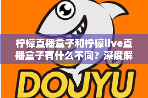 柠檬直播盒子和柠檬live直播盒子有什么不同?深度解析两大版本差异,帮你选对不选贵 柠檬直播盒子和柠檬live直播盒子有什么不同?深度解析两大版本差异,帮你选对不选贵