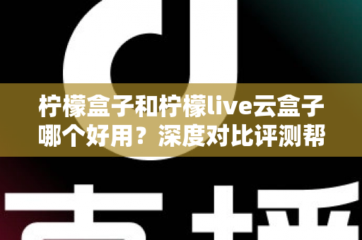 柠檬盒子和柠檬live云盒子哪个好用？深度对比评测帮你选出最合适的电视观影方案