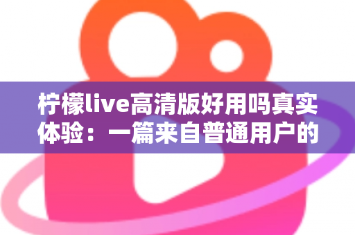 柠檬live高清版好用吗真实体验:一篇来自普通用户的全景测评与避坑指南 柠檬live高清版好用吗真实体验:一篇来自普通用户的全景测评与避坑指南