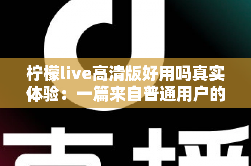 柠檬live高清版好用吗真实体验：一篇来自普通用户的全景测评与避坑指南