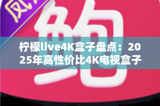 柠檬live4K盒子盘点：2025年高性价比4K电视盒子全方位评测与选购指南
