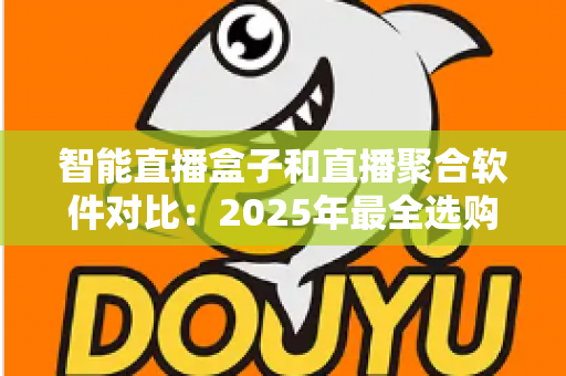 智能直播盒子和直播聚合软件对比:2025年最全选购指南,一篇看懂该选哪个 智能直播盒子和直播聚合软件对比:2025年最全选购指南,一篇看懂该选哪个