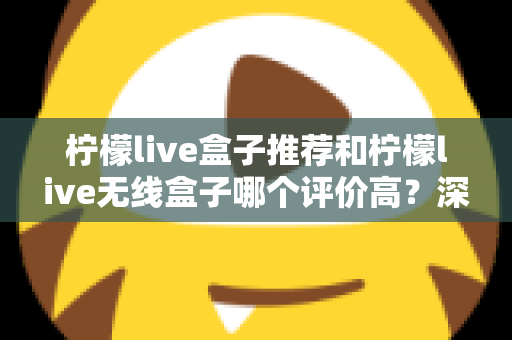 柠檬live盒子推荐和柠檬live无线盒子哪个评价高?深度解析口碑差异与选购全攻略 柠檬live盒子推荐和柠檬live无线盒子哪个评价高?深度解析口碑差异与选购全攻略