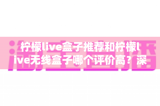 柠檬live盒子推荐和柠檬live无线盒子哪个评价高?深度解析口碑差异与选购全攻略 柠檬live盒子推荐和柠檬live无线盒子哪个评价高?深度解析口碑差异与选购全攻略
