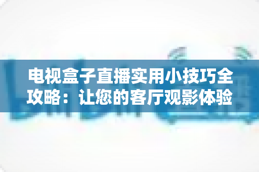 电视盒子直播实用小技巧全攻略:让您的客厅观影体验流畅升级 电视盒子直播实用小技巧全攻略:让您的客厅观影体验流畅升级