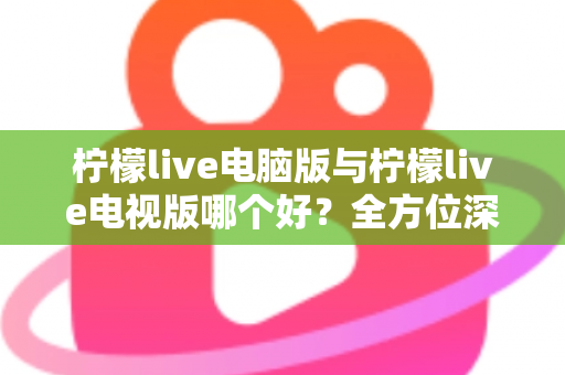柠檬live电脑版与柠檬live电视版哪个好?全方位深度对比分析,帮你找到最适合的使用方案 柠檬live电脑版与柠檬live电视版哪个好?全方位深度对比分析,帮你找到最适合的使用方案