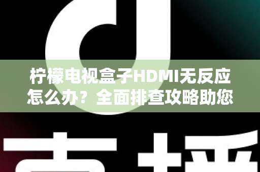 柠檬电视盒子HDMI无反应怎么办？全面排查攻略助您快速恢复高清观影体验