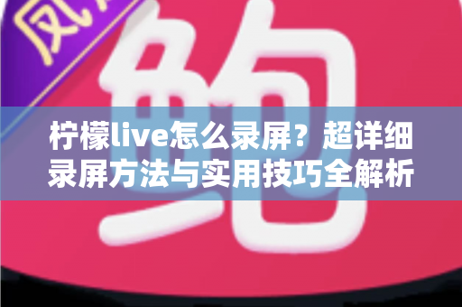 柠檬live怎么录屏？超详细录屏方法与实用技巧全解析