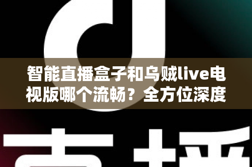 智能直播盒子和乌贼live电视版哪个流畅？全方位深度对比帮你选对观影方案
