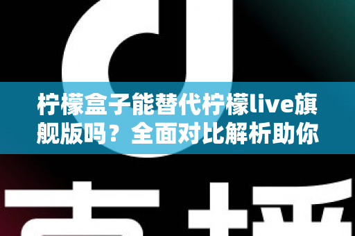 柠檬盒子能替代柠檬live旗舰版吗?全面对比解析助你做出明智选择 柠檬盒子能替代柠檬live旗舰版吗?全面对比解析助你做出明智选择