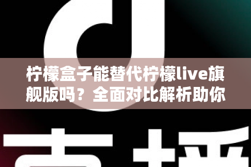 柠檬盒子能替代柠檬live旗舰版吗?全面对比解析助你做出明智选择 柠檬盒子能替代柠檬live旗舰版吗?全面对比解析助你做出明智选择