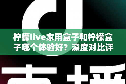 柠檬live家用盒子和柠檬盒子哪个体验好?深度对比评测帮你选对不选贵 柠檬live家用盒子和柠檬盒子哪个体验好?深度对比评测帮你选对不选贵