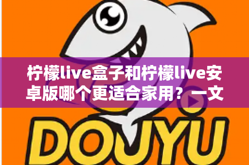 柠檬live盒子和柠檬live安卓版哪个更适合家用?一文读懂家用影音方案怎么选 柠檬live盒子和柠檬live安卓版哪个更适合家用?一文读懂家用影音方案怎么选