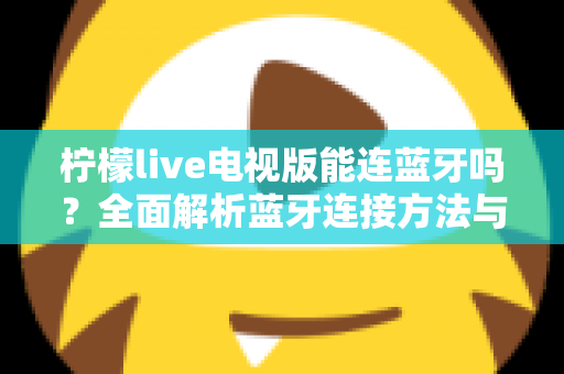 柠檬live电视版能连蓝牙吗？全面解析蓝牙连接方法与使用指南