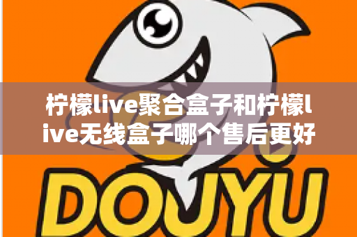 柠檬live聚合盒子和柠檬live无线盒子哪个售后更好？2025年最全售后服务深度对比指南