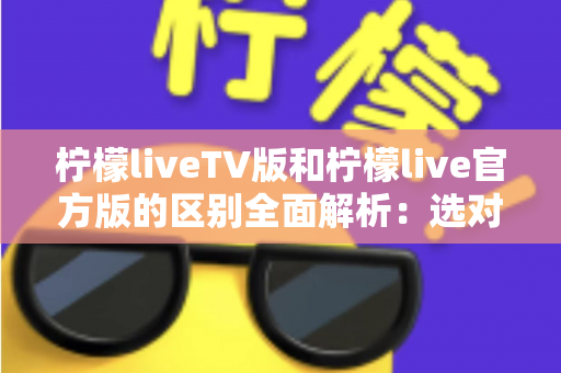 柠檬liveTV版和柠檬live官方版的区别全面解析：选对版本，观影体验直接翻倍