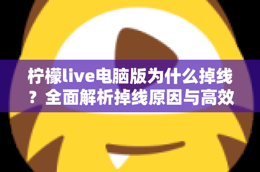 柠檬live电脑版为什么掉线？全面解析掉线原因与高效解决方法大全