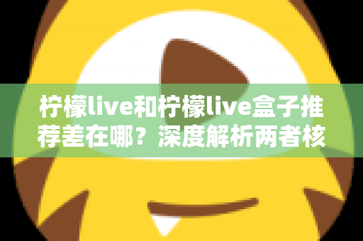 柠檬live和柠檬live盒子推荐差在哪？深度解析两者核心区别与选购指南