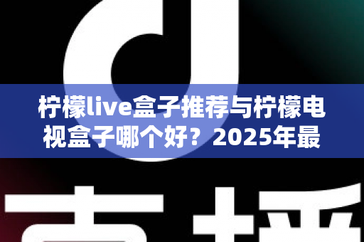 柠檬live盒子推荐与柠檬电视盒子哪个好？2025年最全选购指南与深度对比评测