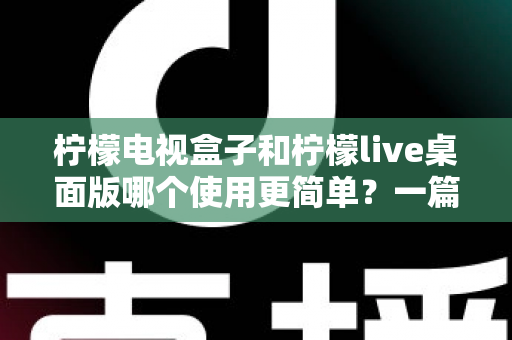 柠檬电视盒子和柠檬live桌面版哪个使用更简单？一篇讲透差异的实用选购指南