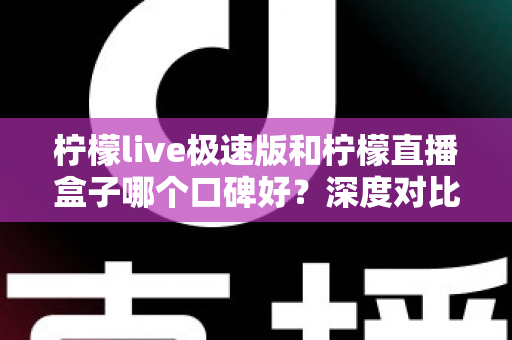 柠檬live极速版和柠檬直播盒子哪个口碑好?深度对比测评帮你找到更适合的直播工具 柠檬live极速版和柠檬直播盒子哪个口碑好?深度对比测评帮你找到更适合的直播工具