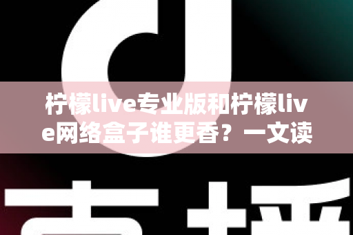 柠檬live专业版和柠檬live网络盒子谁更香？一文读懂两者差异，选对不花冤枉钱