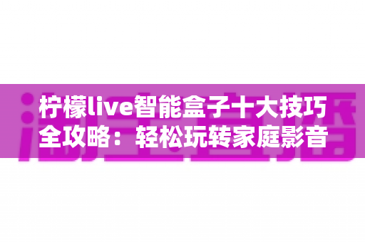 柠檬live智能盒子十大技巧全攻略：轻松玩转家庭影音新体验