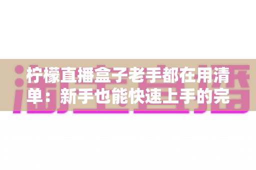 柠檬直播盒子老手都在用清单:新手也能快速上手的完整指南 柠檬直播盒子老手都在用清单:新手也能快速上手的完整指南