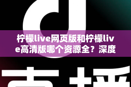 柠檬live网页版和柠檬live高清版哪个资源全？深度对比解析帮你选出最佳观看方案