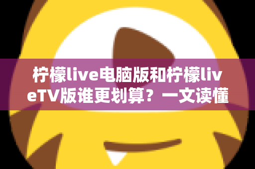 柠檬live电脑版和柠檬liveTV版谁更划算？一文读懂两大版本的价格、功能与使用场景，帮你把钱花在刀刃上