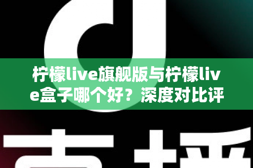 柠檬live旗舰版与柠檬live盒子哪个好？深度对比评测帮你选对直播工具