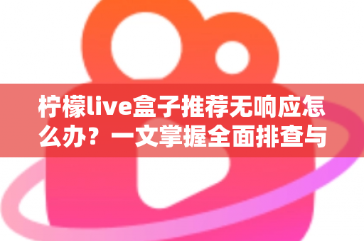柠檬live盒子推荐无响应怎么办？一文掌握全面排查与高效解决技巧