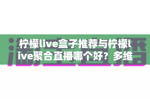 柠檬live盒子推荐与柠檬live聚合直播哪个好?多维度对比评测帮你找到答案 柠檬live盒子推荐与柠檬live聚合直播哪个好?多维度对比评测帮你找到答案