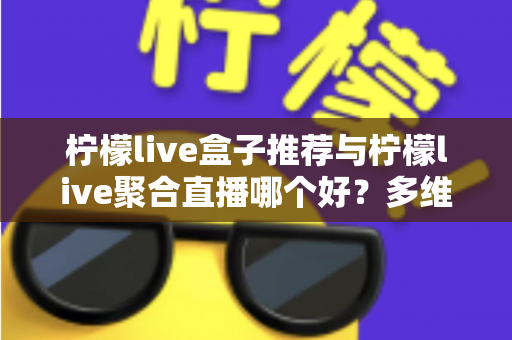 柠檬live盒子推荐与柠檬live聚合直播哪个好？多维度对比评测帮你找到答案