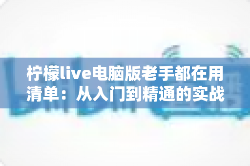 柠檬live电脑版老手都在用清单：从入门到精通的实战秘籍大公开