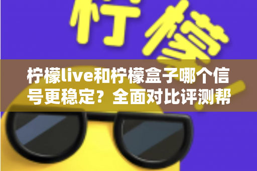柠檬live和柠檬盒子哪个信号更稳定？全面对比评测帮你选出最佳观影方案