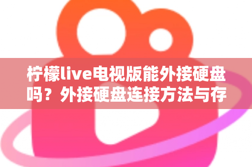 柠檬live电视版能外接硬盘吗？外接硬盘连接方法与存储扩展全攻略