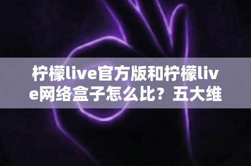 柠檬live官方版和柠檬live网络盒子怎么比?五大维度全面解析,帮你选对不花冤枉钱 柠檬live官方版和柠檬live网络盒子怎么比?五大维度全面解析,帮你选对不花冤枉钱