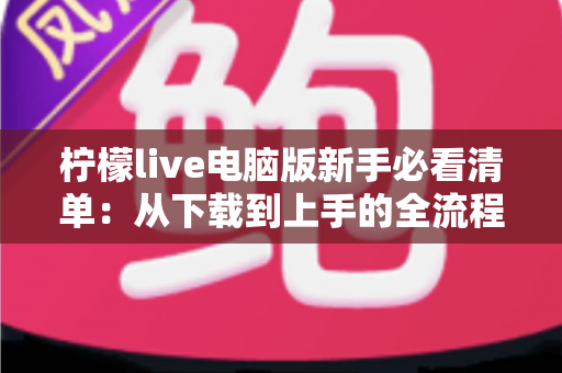 柠檬live电脑版新手必看清单：从下载到上手的全流程指南，助你快速玩转直播间