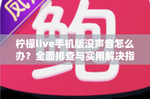 柠檬live手机版没声音怎么办？全面排查与实用解决指南