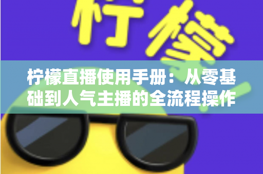 柠檬直播使用手册：从零基础到人气主播的全流程操作指南