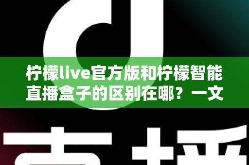 柠檬live官方版和柠檬智能直播盒子的区别在哪?一文读懂两者差异,选对直播工具更省心 柠檬live官方版和柠檬智能直播盒子的区别在哪?一文读懂两者差异,选对直播工具更省心