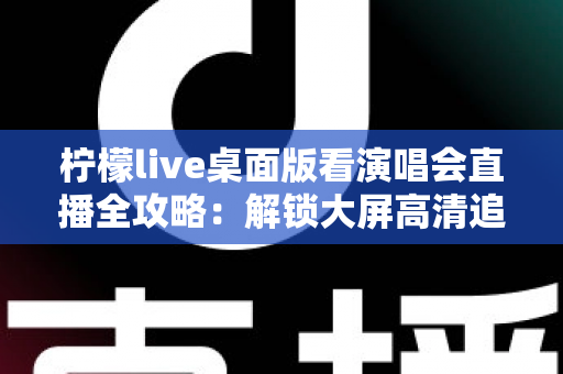 柠檬live桌面版看演唱会直播全攻略：解锁大屏高清追星的沉浸式新体验